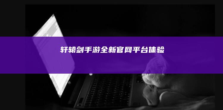 轩辕剑手游全新官网平台体验